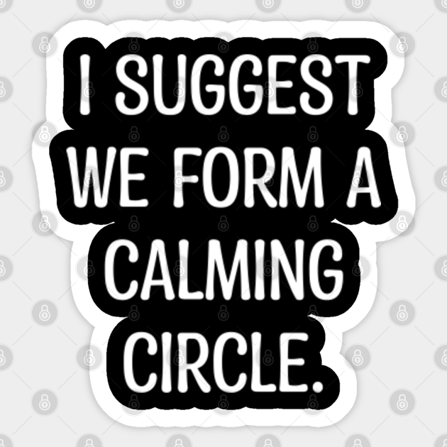 I SUGGEST WE FORM A CALMING CIRCLE. I Suggest We Form A Calming
